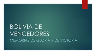 BOLIVIA DE
VENCEDORES
MEMORIAS DE GLORIA Y DE VICTORIA
 