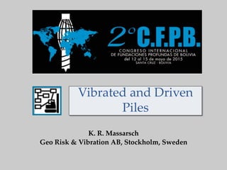 Vibrated  and  Driven  
Piles	
K.  R.  Massarsch	
Geo  Risk  &  Vibration  AB,  Stockholm,  Sweden  	
 