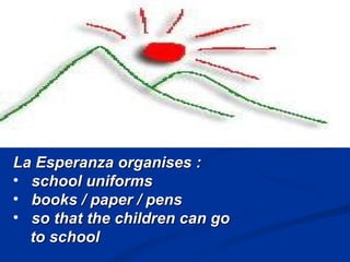La Esperanza organises : school uniforms  books / paper / pens so that the children can go to school  