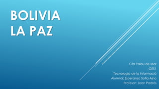 BOLIVIA
LA PAZ

                     Cfa Palau de Mar
                                 GES1
           Tecnología de la Informació
          Alumna: Esperanza Sofia Ajno
                 Profesor: Joan Padrós
 