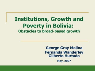 Institutions, Growth and Poverty in Bolivia:  Obstacles to broad-based growth George Gray Molina Fernanda Wanderley Gilberto Hurtado May, 2007 