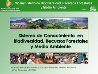 Viceministerio de Biodiversidad, Recursos Forestales y Medio Ambiente La Paz, Diciembre  de 2006 VBIOREFORMA Sistema de Conocimiento  en Biodiversidad, Recursos Forestales y Medio Ambiente 