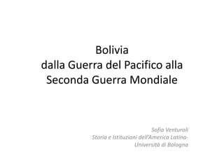 Bolivia
dalla Guerra del Pacifico alla
Seconda Guerra Mondiale
Sofia Venturoli
Storia e Istituzioni dell’America Latina-
Università di Bologna
 