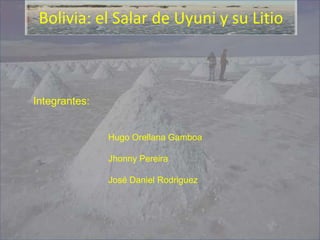 Bolivia: el Salar de Uyuni y su Litio
Integrantes:
Hugo Orellana Gamboa
Jhonny Pereira
José Daniel Rodriguez
 