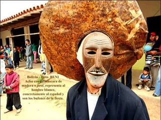 Bolivia - Dpto. BENI  Achu con su máscara de madera o yeso, representa al hombre blanco, concretamente al español y son los bufones de la fiesta.  