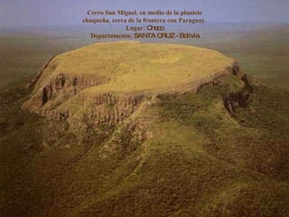 Cerro San Miguel, en medio de la planicie chaqueña, cerca de la frontera con Paraguay. Lugar:  Chaco Departamento:  SANTA CRUZ - Bolivia 