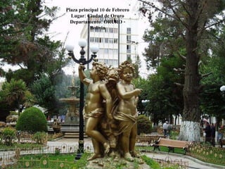 Plaza principal 10 de Febrero Lugar: Ciudad de Oruro Departamento: ORURO - Bolivia 