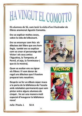 25
Els alumnes de 5è, vam tenir la visita d’un il·lustrador de
llibres anomenat Agustín Comotto.
Ens va explicar moltes co...