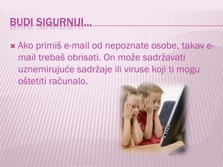 BUDI SIGURNIJI…


Ako primiš e-mail od nepoznate osobe, takav email trebaš obrisati. On može sadržavati
uznemirujuće sadržaje ili viruse koji ti mogu
oštetiti računalo.

 