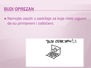 BUDI OPREZAN


Nemojte ulaziti u sadržaje za koje niste sigurni
da su primjereni i zaštićeni.

 