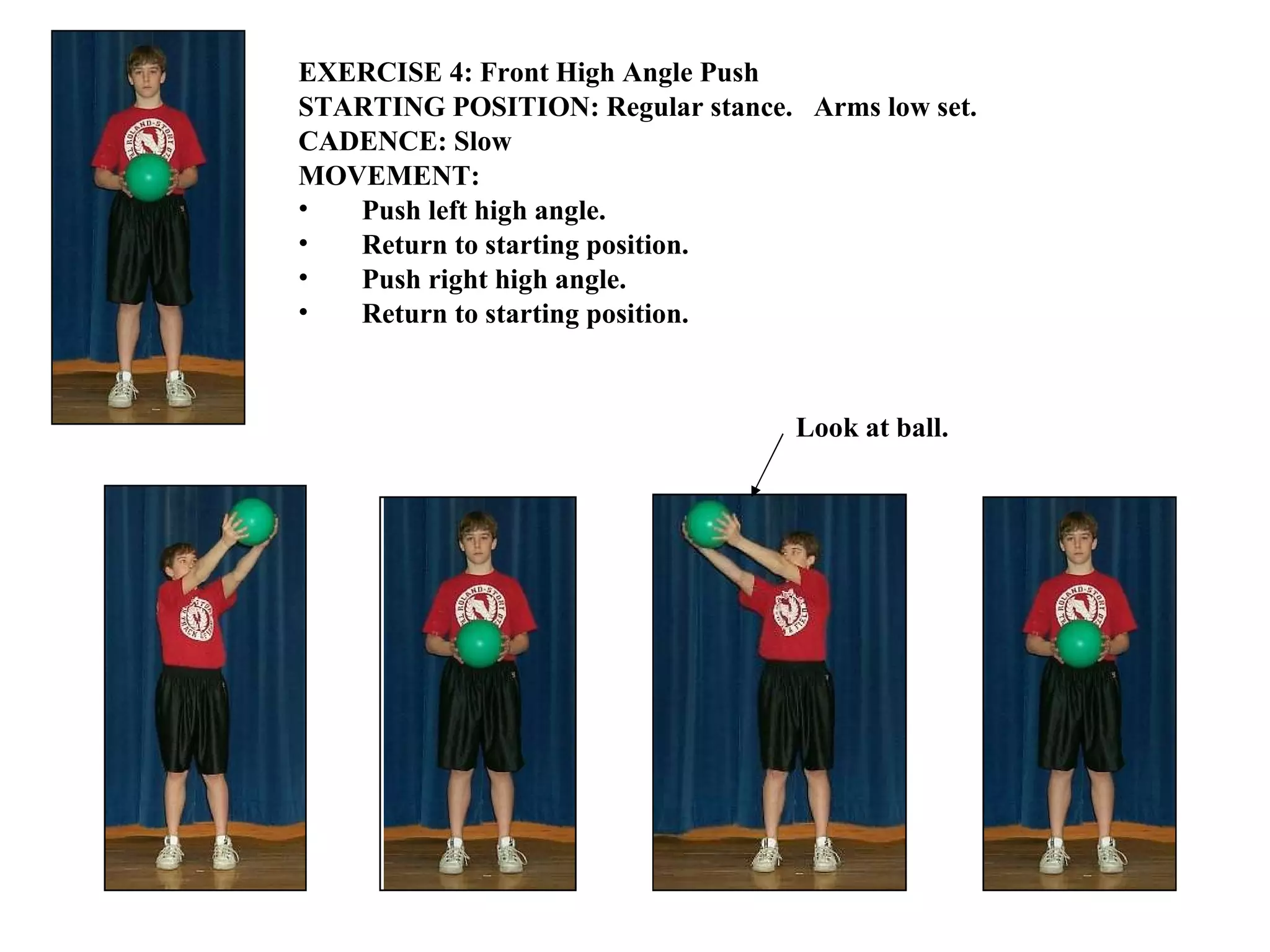 EXERCISE 4: Front High Angle Push STARTING POSITION: Regular stance.  Arms low set. CADENCE: Slow MOVEMENT: Push left high angle. Return to starting position. Push right high angle. Return to starting position.   Look at ball. 