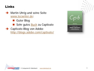 Links
 Martin Uhrig und seine Seite
  www.tecwriter.de:
    Guter Blog
    Sehr gutes Buch zu Captivate
 Captivate-Blog von Adobe
  http://blogs.adobe.com/captivate/




          © Computrain M. Bollenbach   www.bollenbach.de   12
 