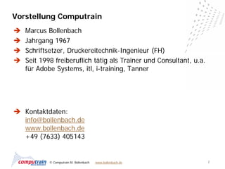 Vorstellung Computrain
   Marcus Bollenbach
   Jahrgang 1967
   Schriftsetzer, Druckereitechnik-Ingenieur (FH)
   Seit 1998 freiberuflich tätig als Trainer und Consultant, u.a.
    für Adobe Systems, itl, i-training, Tanner




 Kontaktdaten:
  info@bollenbach.de
  www.bollenbach.de
  +49 (7633) 405143


            © Computrain M. Bollenbach   www.bollenbach.de           2
 
