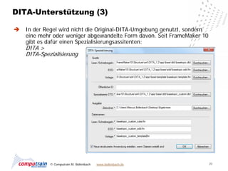 DITA-Unterstützung (3)

   In der Regel wird nicht die Original-DITA-Umgebung genutzt, sondern
    eine mehr oder weniger abgewandelte Form davon. Seit FrameMaker 10
    gibt es dafür einen Spezialisierungsassitenten:
    DITA >
    DITA-Spezialisierung




             © Computrain M. Bollenbach   www.bollenbach.de               20
 