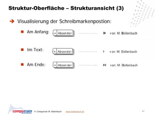 Struktur-Oberfläche – Strukturansicht (3)

 Visualisierung der Schreibmarkenpostion:
     Am Anfang:



     Im Text:


     Am Ende:




          © Computrain M. Bollenbach   www.bollenbach.de   41
 