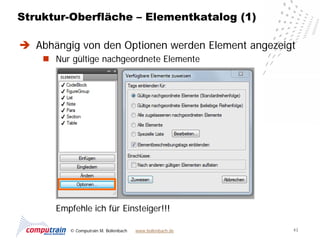 Struktur-Oberfläche – Elementkatalog (1)

 Abhängig von den Optionen werden Element angezeigt
     Nur gültige nachgeordnete Elemente




       Empfehle ich für Einsteiger!!!

          © Computrain M. Bollenbach   www.bollenbach.de   43
 