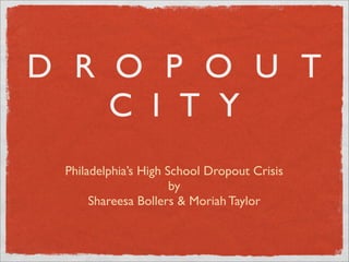 DROPOUT
  CITY
Philadelphia’s High School Dropout Crisis
                     by
     Shareesa Bollers & Moriah Taylor
 