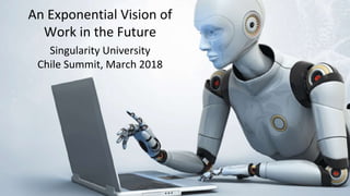 An Exponential Vision of
Work in the Future
Singularity University
Chile Summit, March 2018
 