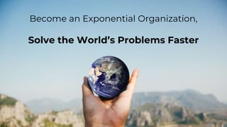 Become an Exponential Organization,
Solve the World’s Problems Faster
 