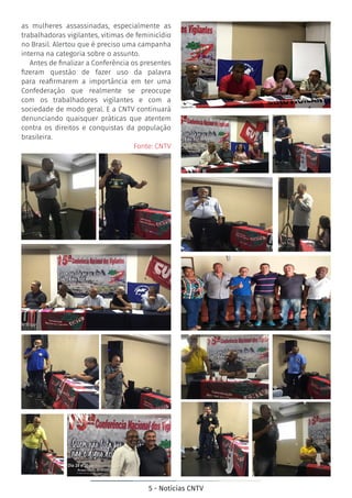 5 - Notícias CNTV
as mulheres assassinadas, especialmente as
trabalhadoras vigilantes, vitimas de feminicídio
no Brasil. Alertou que é preciso uma campanha
interna na categoria sobre o assunto.
Antes de finalizar a Conferência os presentes
fizeram questão de fazer uso da palavra
para reafirmarem a importância em ter uma
Confederação que realmente se preocupe
com os trabalhadores vigilantes e com a
sociedade de modo geral. E a CNTV continuará
denunciando quaisquer práticas que atentem
contra os direitos e conquistas da população
brasileira.
Fonte: CNTV
 