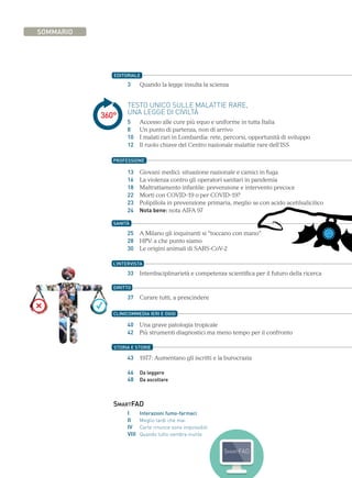 3	 Quando la legge insulta la scienza
	 TESTO UNICO SULLE MALATTIE RARE,
	 UNA LEGGE DI CIVILTÀ
	 5	 Accesso alle cure più equo e uniforme in tutta Italia
	 8	 Un punto di partenza, non di arrivo
	 10	 I malati rari in Lombardia: rete, percorsi, opportunità di sviluppo
	 12	 Il ruolo chiave del Centro nazionale malattie rare dell’ISS
	 13	 Giovani medici: situazione nazionale e camici in fuga
	 16	 La violenza contro gli operatori sanitari in pandemia
	 18	 Maltrattamento infantile: prevenzione e intervento precoce	
	 22	Morti con COVID-19 o per COVID-19?
	 23	 Polipillola in prevenzione primaria, meglio se con acido acetilsalicilico	
	 24	 Nota bene: nota AIFA 97
	 25	 A Milano gli inquinanti si “toccano con mano”
	 28	 HPV: a che punto siamo
	 30	 Le origini animali di SARS-CoV-2
	 33	 Interdisciplinarietà e competenza scientifica per il futuro della ricerca
	 37	 Curare tutti, a prescindere
	 40	 Una grave patologia tropicale
	 42	 Più strumenti diagnostici ma meno tempo per il confronto
	 43	 1977: Aumentano gli iscritti e la burocrazia
	 46	 Da leggere
	 48	 Da ascoltare	
SMARTFAD
	 I 	 Interazioni fumo-farmaci
	 II 	 Meglio tardi che mai
	 IV 	 Certe rinunce sono impossibili
	 VIII 	 Quando tutto sembra inutile
SOMMARIO
EDITORIALE
360°
PROFESSIONE
L’INTERVISTA
SANITÀ
CLINICOMMEDIA IERI E OGGI
STORIA E STORIE
DIRITTO
 