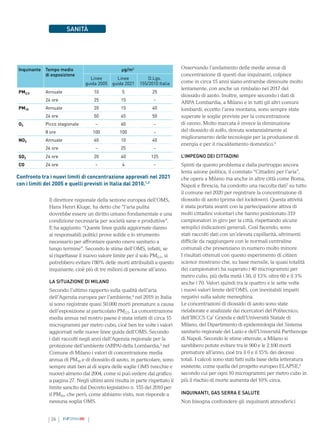 26 INFORMAMI
SANITÀ
Il direttore regionale della sezione europea dell’OMS,
Hans Henri Kluge, ha detto che “l’aria pulita
dovrebbe essere un diritto umano fondamentale e una
condizione necessaria per società sane e produttive”.
E ha aggiunto: “Queste linee guida aggiornate danno
ai responsabili politici prove solide e lo strumento
necessario per affrontare questo onere sanitario a
lungo termine”. Secondo le stime dell’OMS, infatti, se
si rispettasse il nuovo valore limite per il solo PM2,5, si
potrebbero evitare l’80% delle morti attribuibili a questo
inquinante, cioè più di tre milioni di persone all’anno.
LA SITUAZIONE DI MILANO
Secondo l’ultimo rapporto sulla qualità dell’aria
dell’Agenzia europea per l’ambiente,4
nel 2019 in Italia
si sono registrate quasi 50.000 morti premature a causa
dell’esposizione al particolato PM2,5. La concentrazione
media annua nel nostro paese è stata infatti di circa 15
microgrammi per metro cubo, cioè ben tre volte i valori
aggiornati nelle nuove linee guida dell’OMS. Secondo
i dati raccolti negli anni dall’Agenzia regionale per la
protezione dell’ambiente (ARPA) della Lombardia,5
nel
Comune di Milano i valori di concentrazione media
annua di PM10 e di diossido di azoto, in particolare, sono
sempre stati ben al di sopra delle soglie OMS (vecchie e
nuove) almeno dal 2004, come si può vedere dal grafico
a pagina 27. Negli ultimi anni risulta in parte rispettato il
limite sancito dal Decreto legislativo n. 155 del 2010 per
il PM10, che però, come abbiamo visto, non risponde a
nessuna soglia OMS.
Osservando l’andamento delle medie annue di
concentrazione di questi due inquinanti, colpisce
come in circa 15 anni siano entrambe diminuite molto
lentamente, con anche un rimbalzo nel 2017 del
diossido di azoto. Inoltre, sempre secondo i dati di
ARPA Lombardia, a Milano e in tutti gli altri comuni
lombardi, eccetto l’area montana, sono sempre state
superate le soglie previste per la concentrazione
di ozono. Molto marcata è invece la diminuzione
del diossido di zolfo, dovuta sostanzialmente al
miglioramento delle tecnologie per la produzione di
energia e per il riscaldamento domestico.6
L’IMPEGNO DEI CITTADINI
Spinti da questo problema e dalla purtroppo ancora
lenta azione politica, il comitato “Cittadini per l’aria”,
che opera a Milano ma anche in altre città come Roma,
Napoli e Brescia, ha condotto una raccolta dati7
su tutto
il comune nel 2020 per registrare la concentrazione di
diossido di azoto (prima del lockdown). Questa attività
è stata portata avanti con la partecipazione attiva di
molti cittadini volontari che hanno posizionato 319
campionatori in giro per la città, rispettando alcune
semplici indicazioni generali. Così facendo, sono
stati raccolti dati con un’elevata capillarità, altrimenti
difficile da raggiungere con le normali centraline
comunali che presenziano in numero molto minore.
I risultati ottenuti con questo esperimento di citizen
science mostrano che, su base mensile, la quasi totalità
dei campionatori ha superato i 40 microgrammi per
metro cubo, più della metà i 50, il 13% oltre 60 e il 3%
anche i 70. Valori quindi tra le quattro e le sette volte
i nuovi valori limite dell’OMS, con inevitabili impatti
negativi sulla salute meneghina.
Le concentrazioni di diossido di azoto sono state
rielaborate e analizzate dai ricercatori del Politecnico,
dell’IRCCS Ca’ Granda e dell’Università Statale di
Milano, del Dipartimento di epidemiologia del Sistema
sanitario regionale del Lazio e dell’Università Parthenope
di Napoli. Secondo le stime ottenute, a Milano si
sarebbero potute evitare tra le 900 e le 2.100 morti
premature all’anno, cioè tra il 6 e il 15% dei decessi
totali. I calcoli sono stati fatti sulla base della letteratura
esistente, come quella del progetto europeo ELAPSE,8
secondo cui per ogni 10 microgrammi per metro cubo in
più il rischio di morte aumenta del 10% circa.
INQUINANTI, GAS SERRA E SALUTE
Non bisogna confondere gli inquinanti atmosferici
Confronto tra i nuovi limiti di concentrazione approvati nel 2021
con i limiti del 2005 e quelli previsti in Italia dal 2010.1,3
Inquinante Tempo medio
di esposizione
µg/m3
Linee
guida 2005
Linee
guida 2021
D.Lgs.
155/2010 Italia
PM2,5 Annuale 10 5 25
24 ore 25 15 –
PM10 Annuale 20 15 40
24 ore 50 45 50
O3 Picco stagionale – 60 –
8 ore 100 100 –
NO2 Annuale 40 10 40
24 ore – 25 –
SO2 24 ore 20 40 125
CO 24 ore – 4 –
 