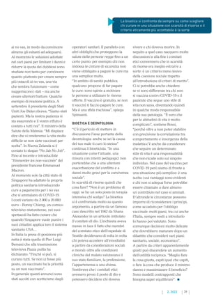 39
2. 2022
ai no vax, in modo da convincere
almeno gli esitanti ad adeguarsi.
Al momento le soluzioni adottate
nei vari paesi per limitare i danni e
ridurre la quota dei dubbiosi sono
studiate non tanto per convincere
quanto piuttosto per creare sempre
più ostacoli ai no vax, una via
che sembra funzionare – come
suggeriscono i dati – ma anche
creare ulteriori fratture. Qualche
esempio di reazione politica. A
settembre il presidente degli Stati
Uniti Joe Biden diceva: “Siamo stati
pazienti. Ma la nostra pazienza si
sta esaurendo e il vostro rifiuto è
costato a tutti noi”. Il ministro della
Salute della Malesia: “Mi dispiace
dire che vi renderemo la vita molto
difficile se non siete vaccinati per
scelta”. In Nuova Zelanda si è
coniato lo slogan “No Jab No Job”.
Fino al recente e intraducibile
“Emmerder les non-vaccinés” del
presidente francese Emmanuel
Macron.
Al momento solo la città stato di
Singapore ha adattato la propria
politica sanitaria introducendo
cure a pagamento per i no vax
che si ammalano di COVID-19.
I costi variano da 2.000 a 20.000
euro – Ronny Chieng, un comico
televisivo statunitense, nei suoi
spettacoli ha fatto notare che
quando Singapore vuole punire i
suoi cittadini applica loro il sistema
sanitario USA…
In Italia la presa di posizione più
netta è stata quella di Pier Luigi
Bersani che alla trasmissione
televisiva Piazza pulita ha
dichiarato: “Finché si può, si
curano tutti. Se non ci fosse più
posto, un vaccinato ha la priorità
su un non vaccinato”.
In generale questi annunci sono
stati accolti con scetticismo dagli
operatori sanitari. Il parallelo con
altri obblighi che proteggono la
salute delle persone regge fino a un
certo punto: per esempio chi non
indossa le cinture di sicurezza non
viene obbligato a pagare le cure ma
una semplice multa.
“In ambito di sanità pubblica
qualcuno propone di far pagare
le cure: sono spinte a motivare
le persone a utilizzare le risorse
offerte. Il vaccino è gratuito, se non
ti vaccini ti faccio pagare le cure.
Ma è una sfida rischiosa”, spiega
Spinsanti.
BIOETICA E DEONTOLOGIA
“C’è il pericolo di mettere in
discussione l’asse portante della
deontologia: anche se sei la causa
del tuo male ti curo lo stesso”
continua il bioeticista. “In una
situazione come l’attuale, una
misura con intenti pedagogici non
porterebbe che a una ulteriore
esacerbazione del conflitto e a
danni molto gravi per la convivenza
sociale”.
In scarsità di risorse quindi che
cosa fare? “Non è un problema di
oggi: se ho un solo posto in terapia
intensiva chi scelgo? La bioetica
si è confrontata molto su questo
argomento, a partire da un famoso
caso descritto nel 1962 da Shana
Alexander in un articolo intitolato
Il comitato di dio. L’inchiesta aveva
messo in luce il fatto che membri
del comitato etico dell’ospedale di
Seattle decidevano di volta in volta
chi poteva accedere all’emodialisi
a partire da considerazioni sociali
e morali: oltre alle condizioni
cliniche del malato valutavano il
suo stato familiare, la professione,
l’appartenenza a una chiesa.
Sembrava che i comitati etici
avessero preso il posto di dio e
potessero decidere chi doveva
vivere e chi doveva morire. In
seguito a quel caso nacquero molte
discussioni e alla fine i comitati
etici convennero che in scarsità
di risorse era meglio estrarre a
sorte: è un criterio meno lesivo
della coesione sociale rispetto
all’introduzione di criteri di merito”.
Ci si potrebbe anche chiedere
se vi sono differenze tra chi non
si vaccina contro COVID-19 e il
paziente che segue uno stile di
vita non sano, diventando quindi
in qualche modo responsabile
della sua patologia. “È vero che
per le abitudini di vita è molto
complicato”, sostiene Rossi,
“perché oltre a non poter stabilire
con precisione la correlazione tra
comportamento e insorgenza della
malattia c’è anche da considerare
che seguire un determinato
stile di vita è una responsabilità
che non ricade solo sul singolo
individuo. Nel caso del vaccino per
COVID-19 però siamo di fronte a
una situazione più semplice: è una
scelta i cui vantaggi sono evidenti
e chi non si adegua forse potrebbe
essere chiamato a dare almeno
un contributo nel caso si ammali.
D’altronde le circostanze possono
imporre di riconsiderare i princìpi,
come accaduto per l’obbligo
vaccinale: molti paesi, tra cui anche
l’Italia, sempre restii a introdurlo
lo hanno poi valutato. Sono
comunque decisioni molto delicate
che dovrebbero maturare dopo un
dibattito che consideri vari piani:
sanitario, sociale, economico”.
A partire da criteri apparentemente
giusti può discendere un aumento
dell’ostilità reciproca. “Meglio fare
la cosa giusta, capiti quel che capiti,
o fare la cosa che produce il minimo
danno e massimizzare il beneficio?
Sono modelli contrapposti che
bisogna saper equilibrare”.
La bioetica si confronta da sempre su come scegliere
chi curare in una situazione con scarsità di risorse e il
criterio eticamente più accettabile è la sorte
 