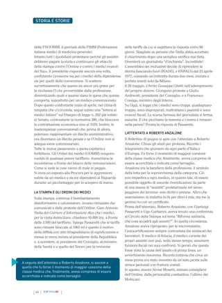 44 INFORMAMI
STORIA E STORIE
della FNOOMM, il giornale della FIMM (Federazione
italiana medici di medicina generale).
Intanto tutti i quotidiani protestano perché gli assistiti
debbono pagare la visita e continuano gli attacchi
della stampa contro l’Ordine e contro i medici evasori
del fisco. Il presidente risponde ancora una volta,
confutando l’evasione sia per i medici della dipendenza
sia per quelli della convenzione. Si sostiene
surrettiziamente che questa sia ancor più grave per
la ricchezza (!) che proverrebbe dalla professione,
dimenticando quali e quante siano le spese che questa
comporta, soprattutto per un medico convenzionato.
Dopo questo confortante inizio di aprile, nel clima di
simpatia che ci circonda, segue subito una “lettera ai
medici italiani” sul Disegno di legge n. 202 già votato
al Senato, contrastante la normativa 386, che bloccava
la contrattazione economica sino al 1978. Inoltre, le
inadempienze convenzionali che, prima di allora,
potevano rappresentare un illecito amministrativo,
ora diventano un illecito penale e se l’Ordine non si
adegua viene commissariato.
Tutte le mutue passeranno a quota capitaria e
forfettaria. Gli Ordini dei medici (OOMM) vengono
vuotati di qualsiasi potere tariffario. Aumentano le
incombenze a fronte del blocco delle remunerazioni.
Come si vede le cose vanno di male in peggio.
Si invia un esposto alla Procura per le aggressioni
subite da un medico e da tre dipendenti al Niguarda
durante un picchettaggio per lo sciopero di marzo.
LA STAMPA E GLI ORDINI DEI MEDICI
Sulla stampa, continua il bombardamento
disinformativo e calunniatore, invano rintuzzato dai
comunicati e dalle proteste dell’Ordine. Gian Antonio
Stella del Corriere d’Informazione dice che i medici,
per la visita domiciliare, chiedono 10.000 lire, a fronte
delle 3.500 del tariffario. Spiega Passaretti che le tariffe
sono rimaste bloccate al 1965 ed è questo il motivo
della diffida con atto stragiudiziario di significazione e
messa in mora inviata al presidente della Repubblica
e, a scendere, al presidente del Consiglio, al ministro
della Sanità e a quello del Tesoro per la revisione
delle tariffe da cui si aspettava la risposta entro 90
giorni. Sbagliate se pensate che Stella abbia accettato
il chiarimento dopo una semplice verifica mai fatta.
Diventerà un giornalista “d’inchiesta”. Incredibile!
L’assemblea dei mutualisti decide di riprendere la
diretta (lasciando fuori INADEL e ENPALS) dal 23 aprile
1977, cessando un’indiretta durata due mesi, iniziata e
portata avanti solo da Milano.
Il 28 maggio, è ferito Giuseppe Ghetti nell’adempimento
del proprio dovere. Giungono proteste a Giulio
Andreotti, presidente del Consiglio, e a Francesco
Cossiga, ministro degli Interni.
Su Oggi, si legge che i medici sono troppi, guadagnano
troppo, sono impreparati, maltrattano i pazienti e sono
evasori fiscali. La scarsa fantasia del giornalista si ferma,
esaurita. E che picchiano la mamma e i nonni è rimasto
nella penna? Pronta la risposta di Passaretti.
L’ATTENTATO A ROBERTO ANZALONE
Il Bollettino di giugno si apre con l’attentato a Roberto
Anzalone. Chiusi gli studi per protesta. Ricordo i
telegrammi che giunsero da ogni parte d’Italia e
d’Europa. Fu forse il momento di maggior coesione
della classe medica che, finalmente, aveva compreso di
essere accerchiata e indicata come bersaglio.
Anzalone era la bandiera della professione, il simbolo
della lotta per la sopravvivenza della categoria. Ciò
non impediva a ogni medico, in quanto tale, di essere
possibile oggetto di assurde rivendicazioni da parte
di una massa di “assistiti” proletarizzata nel senso
peggiore del termine: solo diritti e pretese. Altro che
assenteismo: la malattia (si fa per dire) è mia, ma me la
gestisci tu con un certificato.
Prima dell’attentato, Roberto Anzalone, con Gianluigi
Passaretti e Ugo Garbarini, aveva tenuto una conferenza
al Circolo della Stampa sul tema “Riforma sanitaria,
che cosa accadrà agli assisiti?”. In quella circostanza,
Anzalone aveva riproposto, per le micromalattie,
l’autocertificazione sempre contrastata dai sindacati dei
lavoratori. Il medico di fiducia, il medico curante dei
propri assistiti non può, nello stesso tempo, assumere
funzioni fiscali nei suoi confronti. Si pensò che questa
fosse stata la causa dell’assalto di prima linea, un
avvertimento insomma. Ricordo tuttavia che circa un
mese prima era stato investito da un’auto pirata sulle
strisce pedonali con fratture costali.
In agosto, muore Alvise Mosetti, stimato consigliere
dell’Ordine, dalla personalità combattiva: l’ultimo dei
Mohicani.
A seguito dell’attentato a Roberto Anzalone, si assiste a
quello che fu forse il momento di maggior coesione della
classe medica che, finalmente, aveva compreso di essere
accerchiata e indicata come bersaglio
 