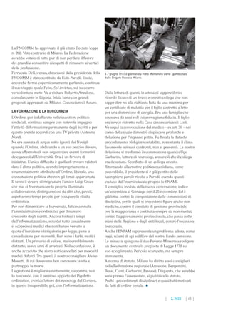 45
2. 2022
La FNOOMM ha approvato il già citato Decreto legge
n. 202. Voto contrario di Milano. La Federazione
avrebbe votato di tutto pur di non perdere il favore
dei grandi e consentire ai capetti di rimanere ai vertici
della professione.
Ferruccio De Lorenzo, dimessosi dalla presidenza della
FNOOMM è stato sostituito da Eolo Parodi: il sole,
ancorché fermo copernicanamente parlando, continua
il suo viaggio quale Febo, Sol invictus, sul suo carro
verso lontane mete. Va a visitare Roberto Anzalone,
convalescente in Liguria. Inizia bene con grandi
propositi apprezzati da Milano. Conosciamo il futuro.
LA FORMAZIONE E LA BUROCRAZIA
L’Ordine, pur indaffarato nelle questioni politico-
sindacali, continua sempre con notevole impegno
l’attività di formazione permanente degli iscritti e per
questo prende accordi con una TV privata (Antenna
Nord).
Ne era passata di acqua sotto i ponti dei Navigli
quando l’Ordine, abdicando a un suo preciso dovere,
aveva affermato di non organizzare eventi formativi
delegandoli all’Università. Ora è un fervore di
iniziative. L’unica difficoltà è quella di trovare relatori
dato il clima politico, avendo impropriamente e
strumentalmente attribuito all’Ordine, liberale, una
connotazione politica che non gli è mai appartenuta.
E sento il dovere di ringraziare l’amico Luigi Croce
che mai ci fece mancare la propria illuminata
collaborazione, distinguendosi da altri che, pavidi,
aspettarono tempi propizi per occupare la ribalta
ordinistica.
Per non dimenticare la burocrazia, faticosa risulta
l’amministrazione ordinistica per il numero
crescente degli iscritti. Ancora lontani i tempi
dell’informatizzazione, solo del tutto casualmente
si scoprono i medici che non hanno versato la
quota d’iscrizione obbligatoria per legge, pena la
cancellazione per morosità. Rari sono i furbi, molti i
distratti. Un primario di valore, ma incredibilmente
distratto, aveva anni di arretrati. Nella confusione, è
anche accaduto che siano stati cancellati per morosità
medici defunti. Tra questi, il nostro consigliere Alvise
Mosetti, di cui dovevamo ben conoscere la vita e,
purtroppo, la morte.
La gestione è migliorata nettamente, dapprima, non
lo nascondo, con il prezioso apporto del Pigafetta
ordinistico, cronico lettore dei necrologi del Corsera,
in questo insuperabile, poi, con l’informatizzazione.
Dalla lettura di questi, in attesa di leggere il mio,
ricordo il caso di un bravo e onesto collega che non
seppe dire no alla richiesta fatta da una mamma per
un certificato di malattia per il figlio costretto a letto
per una distorsione di caviglia. Era una famiglia che
assisteva da anni e di cui aveva piena fiducia. Il figlio
era invece ristretto nella Casa circondariale di Lodi.
Ne seguì la convocazione del medico – ex art. 39 – nel
corso della quale dimostrò dispiacere profondo e
delusione per l’inganno patito. Fu fissata la data del
procedimento. Nel giorno stabilito, nonostante il clima
favorevole nei suoi confronti, non si presentò. La nostra
delusione si trasformò in commozione quando Ugo
Garbarini, lettore di necrologi, annunciò che il collega
era deceduto. Sconforto di un collega onesto.
Ritornando alla routine politica quotidiana, come
prevedibile, il presidente si è già pentito delle
lusinghiere parole rivolte a Parodi, avendo questi
escluso dall’intersindacale proprio lo SNAMI.
Il consiglio, in vista della nuova convenzione, indice
un’assemblea al Gonzaga per il 25 novembre. Ed è
già lotta: contro la composizione delle commissioni di
disciplina, per le quali si prevedono figure anche non
mediche, contro il comitato di gestione provinciale,
ove la maggioranza è costituita sempre da non medici,
contro l’aggiornamento professionale, che passa nelle
mani della Regione e degli enti locali, contro l’eccessiva
burocrazia.
Anche l’ENPAM rappresenta un problema: allora, come
oggi, sciami di api sul fiore del nostro fondo pensione.
Le minacce spingono il duo Pavone-Messina a redigere
un documento contro la proposta di Legge 1778 sul
suo scioglimento. Pericolo scampato, ma sempre
immanente.
A norma di statuto, Milano ha diritto a sei consiglieri
nella Federazione regionale (Anzalone, Bergonzini,
Bossi, Conti, Garbarini, Pavone). Di questa, che avrebbe
sede presso l’assessorato, si pubblica lo statuto.
Pochi i procedimenti disciplinari e quasi tutti motivati
da fatti di ordine penale.
Il 2 giugno 1977 il giornalista Indro Montanelli viene “gambizzato”
dalle Brigate Rosse a Milano.
 