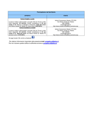 Formazione nel territorio

                            OFFERTA                                                       FONTE

                     Corso di taglio e cucito
                                                                            Istituto Comprensivo Nereto CTP EDA
Il corso è rivolto a disoccupate e occupati. Età da 16 anni e oltre.              Via Vittorio Veneto 32 Nereto
Posti disponibili: 30 alunni/e. Durata complessiva di 30 ore.                              0861 806985
Costo: € 75. Rilascio di attestato di frequenza. Sede del corso:                        icnereto@virgilio.it
Via Vittorio Veneto 32 Nereto TE. Inizio corso il 25/01/2012.           http://www.icnereto.it/EdaMod_Iscrizione.asp
                     Corso di potatura e innesti
                                                                            Istituto Comprensivo Nereto CTP EDA
Il corso è rivolto a disoccupate e occupati. Età da 16 anni e oltre.              Via Vittorio Veneto 32 Nereto
Posti disponibili: 25 alunni/e. Durata complessiva di 30 ore.                              0861 806985
Costo: € 75. Sede del corso: Via Vittorio Veneto 32 Nereto TE.                          icnereto@virgilio.it
Iscrizioni entro il 31/01/2012.                                         http://www.icnereto.it/EdaMod_Iscrizione.asp

Da oggi trovate il SIL anche su facebook

Per ulteriori informazioni rispondere alla presente e-mail: progetto.sil@alice.it
Per non ricevere questa notifica è sufficiente scrivere a progetto.sil@alice.it
 
