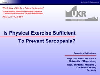 Dept. of Internal Medicine I  University of Regensburg Dept. of Internal Medicine 2 Klinikum Nürnberg Germany Is Physical Exercise Sufficient To Prevent Sarcopenia? Which Way of Life for a Future Centenarian? 4 th  International Seminar on Preventive Geriatrics 1 st  International Seminar on Geriatric Rehabilitation Athens, 2  nd  April 2011 Cornelius Bollheimer K LINIKUM  N ÜRNBERG 