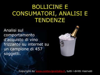 BOLLICINE E
    CONSUMATORI, ANALISI E
          TENDENZE
Analisi sul
comportamento
d’acquisto di vino
frizzante su internet su
un campione di 457
soggetti.



       Copyright by www.centovigneitalia.it, tutti i diritti riservati
 