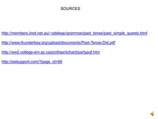 SOURCES




http://members.iinet.net.au/~adelegc/grammar/past_tense/past_simple_quests.html

http://www.thunderbay.org/upload/documents/Past-Tense-Did.pdf

http://ww2.college-em.qc.ca/prof/epritchard/partypqf.htm

http://eslsupport.com/?page_id=66
 