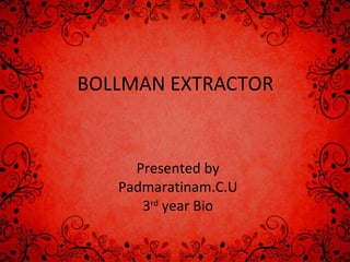 BOLLMAN EXTRACTOR
Presented by
Padmaratinam.C.U
3rd
year Bio
 