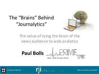 The “Brains” Behind
“Journalytics”
The value of tying the brain of the
news audience to web analytics
University of Missouri Missouri School of Journalism
Paul Bolls
 