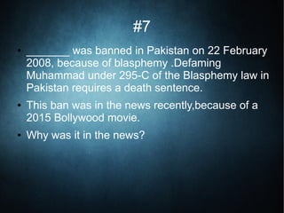 #7
● _______ was banned in Pakistan on 22 February
2008, because of blasphemy .Defaming
Muhammad under 295-C of the Blasphemy law in
Pakistan requires a death sentence.
● This ban was in the news recently,because of a
2015 Bollywood movie.
● Why was it in the news?
 