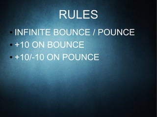 RULES
● INFINITE BOUNCE / POUNCE
● +10 ON BOUNCE
● +10/-10 ON POUNCE
 