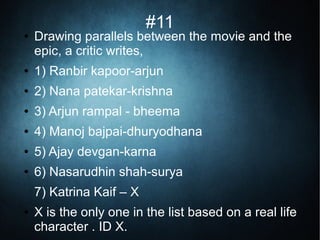 #11
● Drawing parallels between the movie and the
epic, a critic writes,
● 1) Ranbir kapoor-arjun
● 2) Nana patekar-krishna
● 3) Arjun rampal - bheema
● 4) Manoj bajpai-dhuryodhana
● 5) Ajay devgan-karna
● 6) Nasarudhin shah-surya
7) Katrina Kaif – X
● X is the only one in the list based on a real life
character . ID X.
 