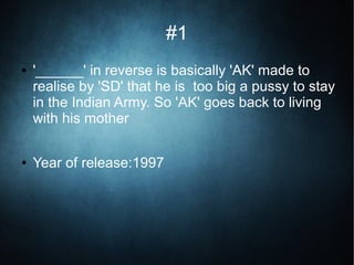 #1
● '______' in reverse is basically 'AK' made to
realise by 'SD' that he is too big a pussy to stay
in the Indian Army. So 'AK' goes back to living
with his mother
● Year of release:1997
 