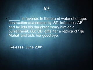 #3
● '_____' in reverse: In the era of water shortage,
destruction of a source by 'SD',infuriates 'AP'
and he lets his daughter marry him as a
punishment. But 'SD' gifts her a replica of 'Taj
Mahal' and bids her good bye.
Release: June 2001
 