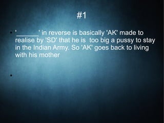 #1
● '______' in reverse is basically 'AK' made to
realise by 'SD' that he is too big a pussy to stay
in the Indian Army. So 'AK' goes back to living
with his mother
●
 