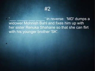 #2
● '___ _____ ___ ____' in reverse: 'MD' dumps a
widower Mohnish Bahl and fixes him up with
her sister Renuka Shahane so that she can flirt
with his younger brother 'SK'.
●
 