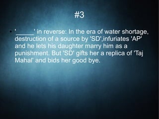#3
● '_____' in reverse: In the era of water shortage,
destruction of a source by 'SD',infuriates 'AP'
and he lets his daughter marry him as a
punishment. But 'SD' gifts her a replica of 'Taj
Mahal' and bids her good bye.
 