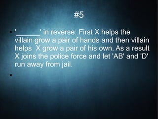 #5
● '______' in reverse: First X helps the
villain grow a pair of hands and then villain
helps X grow a pair of his own. As a result
X joins the police force and let 'AB' and 'D'
run away from jail.
●
 