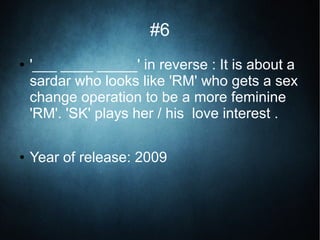#6
● '___ ____ _____' in reverse : It is about a
sardar who looks like 'RM' who gets a sex
change operation to be a more feminine
'RM'. 'SK' plays her / his love interest .
● Year of release: 2009
 