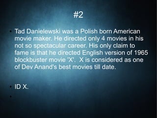 #2
● Tad Danielewski was a Polish born American
movie maker. He directed only 4 movies in his
not so spectacular career. His only claim to
fame is that he directed English version of 1965
blockbuster movie 'X'. X is considered as one
of Dev Anand's best movies till date.
● ID X.
●
 