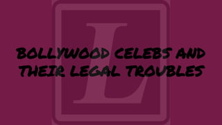BOLLYWOOD CELEBS AND
THEIR LEGAL TROUBLES
 