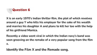 Question 6
X is an early 1970’s Indian thriller ﬁlm, the plot of which revolves
around a guy Y who kills his employer for the sake of his wealth
and marries his daughter A and plans to kill her too with the help
of his girlfriend Monica.
Recently a video went viral in which the Indian navy’s band was
seen grooving on the remake of a very popular song from the ﬁlm
x.
Identify the Film X and the Remade song.
 