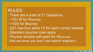 RULES:
: There are a total of 21 Questions
: +15/-10 for Pounce
: +10/0 for Bounce
: Q21 has four parts +5 for each correct answer
: Standard pounce rules apply
: Pounce window will open for 45seconds
: And we know you don’t use search engines:)
 