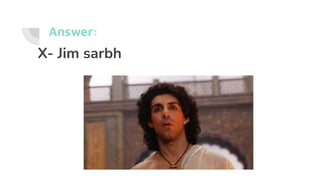 Answer:
X- Jim sarbh
 